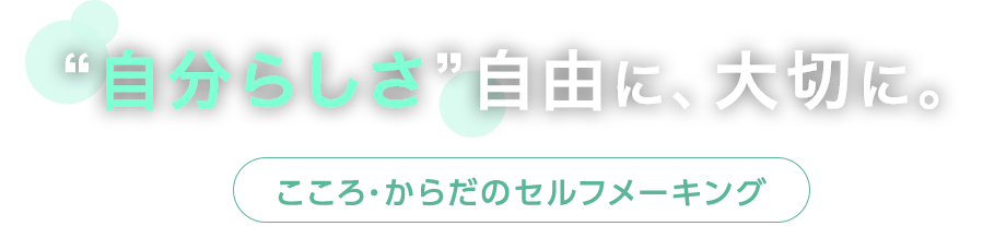 “自分らしさ”自由に、大切に。 こころ・からだのセルフメーキング